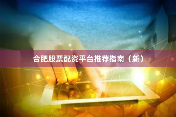 合肥股票配资平台推荐指南（新）