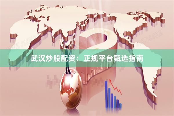 武汉炒股配资：正规平台甄选指南