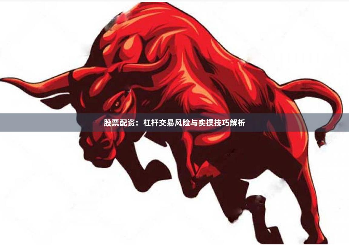 股票配资：杠杆交易风险与实操技巧解析
